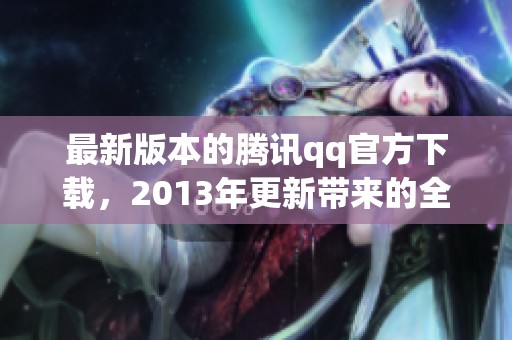 最新版本的腾讯qq官方下载，2013年更新带来的全新体验