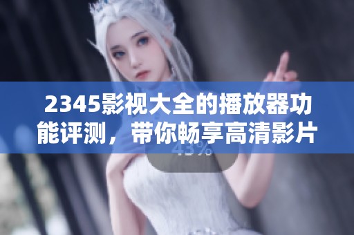 2345影视大全的播放器功能评测，带你畅享高清影片新体验