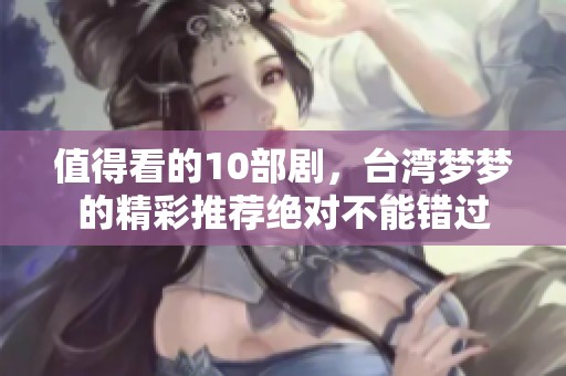 值得看的10部剧，台湾梦梦的精彩推荐绝对不能错过