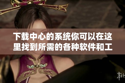 下载中心的系统你可以在这里找到所需的各种软件和工具