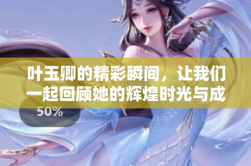 叶玉卿的精彩瞬间，让我们一起回顾她的辉煌时光与成就