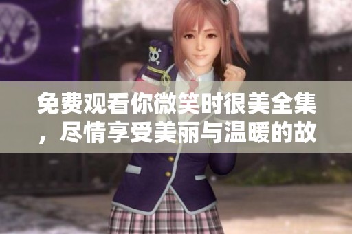 免费观看你微笑时很美全集，尽情享受美丽与温暖的故事