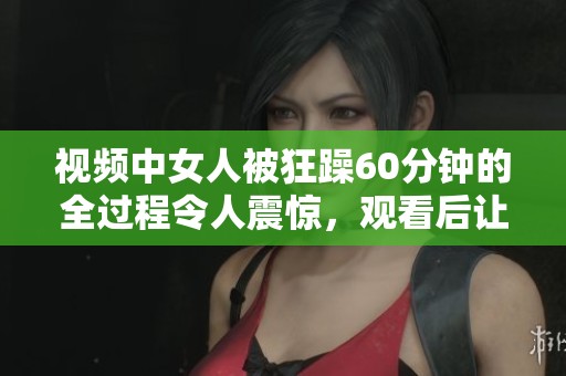 视频中女人被狂躁60分钟的全过程令人震惊，观看后让人思考社会问题