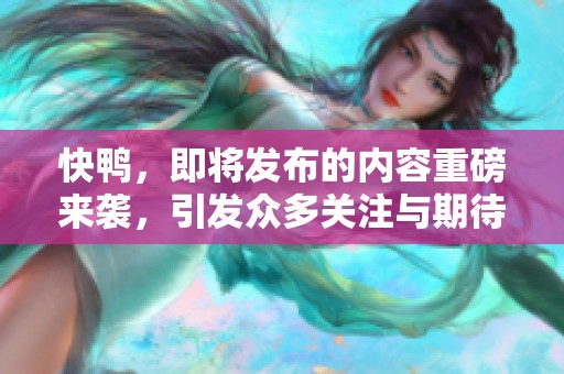 快鸭，即将发布的内容重磅来袭，引发众多关注与期待