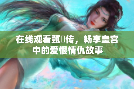 在线观看甄嬛传，畅享皇宫中的爱恨情仇故事
