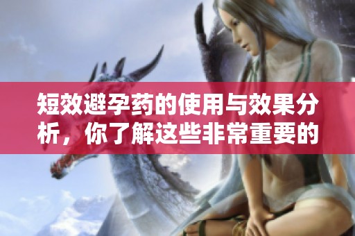 短效避孕药的使用与效果分析，你了解这些非常重要的知识吗