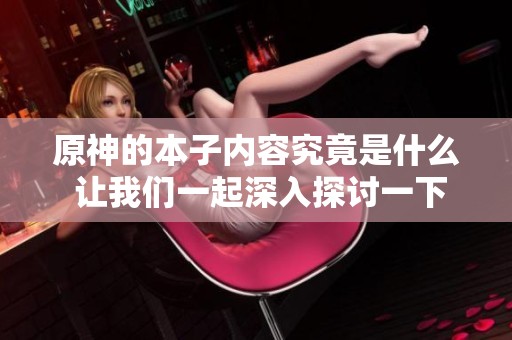 原神的本子内容究竟是什么 让我们一起深入探讨一下吧