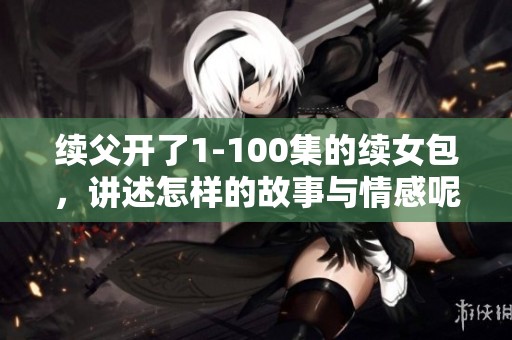 续父开了1-100集的续女包，讲述怎样的故事与情感呢