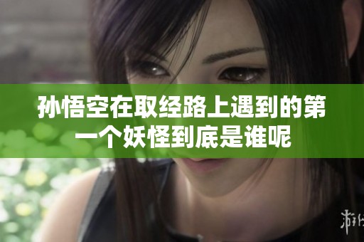 孙悟空在取经路上遇到的第一个妖怪到底是谁呢