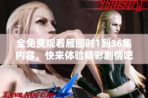 全免费观看雁回时1到36集内容，快来体验精彩剧情吧