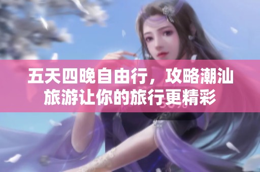 五天四晚自由行，攻略潮汕旅游让你的旅行更精彩