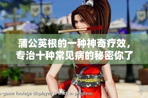 蒲公英根的一种神奇疗效，专治十种常见病的秘密你了解吗