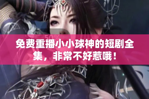 免费重播小小球神的短剧全集，非常不好惹哦！