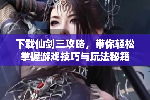 下载仙剑三攻略，带你轻松掌握游戏技巧与玩法秘籍