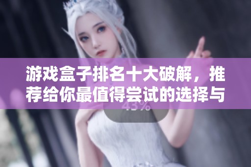 游戏盒子排名十大破解，推荐给你最值得尝试的选择与评测分享