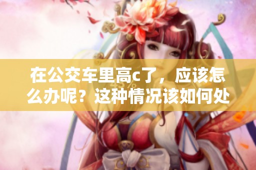 在公交车里高c了，应该怎么办呢？这种情况该如何处理呢？