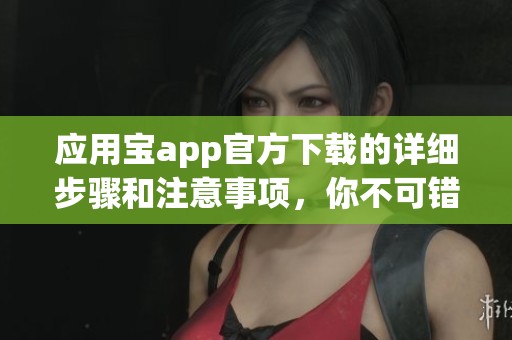 应用宝app官方下载的详细步骤和注意事项，你不可错过的精彩内容