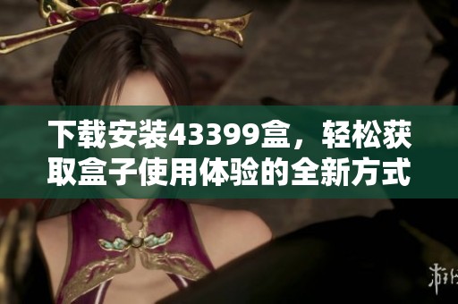 下载安装43399盒，轻松获取盒子使用体验的全新方式