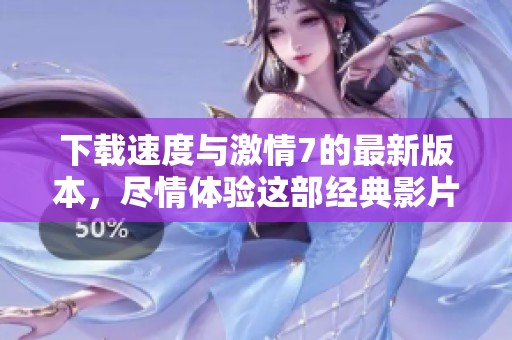 下载速度与激情7的最新版本，尽情体验这部经典影片的精彩瞬间