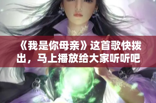《我是你母亲》这首歌快拨出，马上播放给大家听听吧