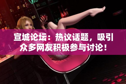 宣城论坛：热议话题，吸引众多网友积极参与讨论！