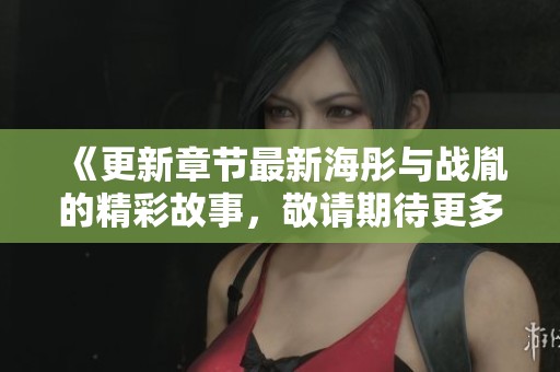 《更新章节最新海彤与战胤的精彩故事，敬请期待更多内容》