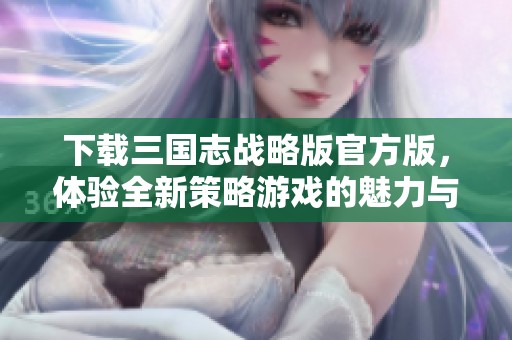 下载三国志战略版官方版，体验全新策略游戏的魅力与乐趣