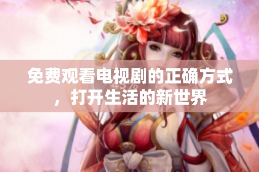 免费观看电视剧的正确方式，打开生活的新世界