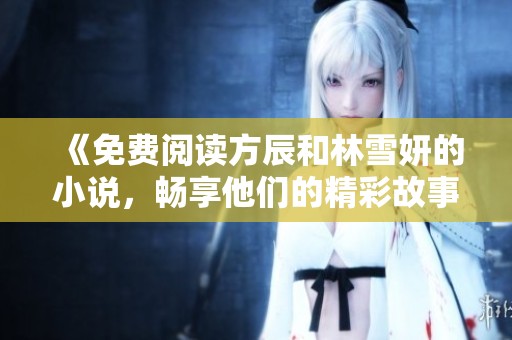 《免费阅读方辰和林雪妍的小说，畅享他们的精彩故事》