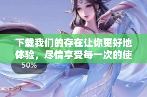 下载我们的存在让你更好地体验，尽情享受每一次的使用与发现