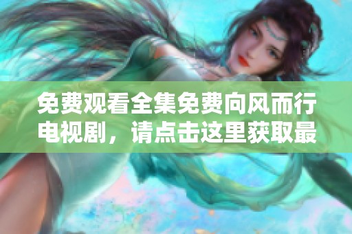 免费观看全集免费向风而行电视剧，请点击这里获取最新资源！
