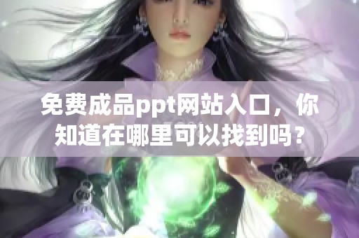 免费成品ppt网站入口，你知道在哪里可以找到吗？