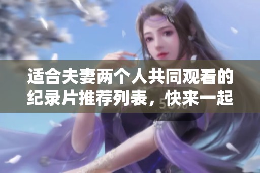 适合夫妻两个人共同观看的纪录片推荐列表，快来一起感受纪录片的魅力吧
