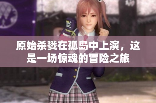 原始杀戮在孤岛中上演，这是一场惊魂的冒险之旅