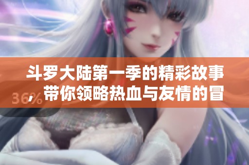 斗罗大陆第一季的精彩故事，带你领略热血与友情的冒险旅程
