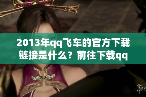 2013年qq飞车的官方下载链接是什么？前往下载qq飞车体验游戏乐趣！