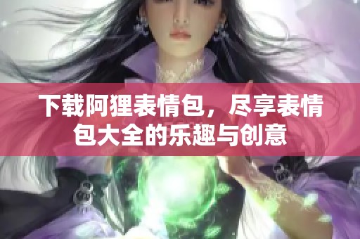 下载阿狸表情包，尽享表情包大全的乐趣与创意