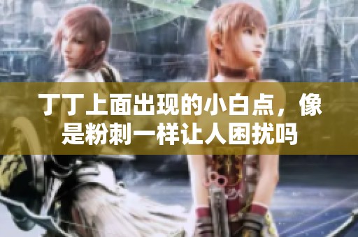 丁丁上面出现的小白点，像是粉刺一样让人困扰吗