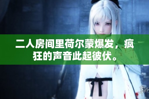 二人房间里荷尔蒙爆发，疯狂的声音此起彼伏。