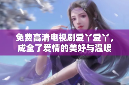 免费高清电视剧爱丫爱丫，成全了爱情的美好与温暖