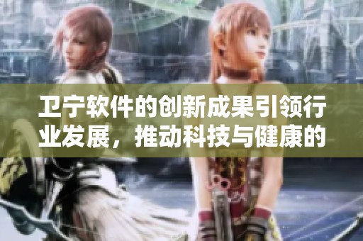 卫宁软件的创新成果引领行业发展，推动科技与健康的深度融合