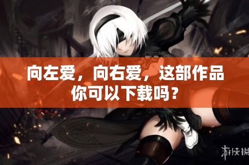 向左爱，向右爱，这部作品你可以下载吗？