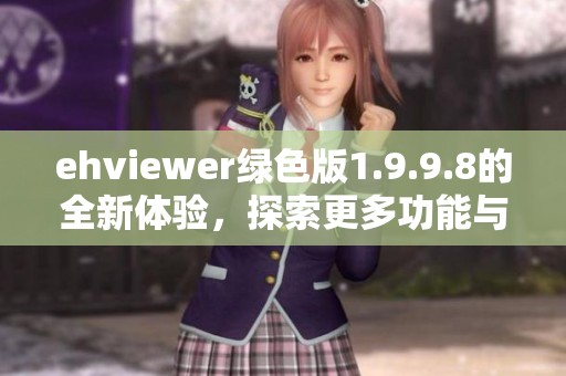 ehviewer绿色版1.9.9.8的全新体验，探索更多功能与使用技巧。