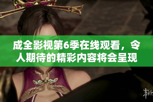 成全影视第6季在线观看，令人期待的精彩内容将会呈现！