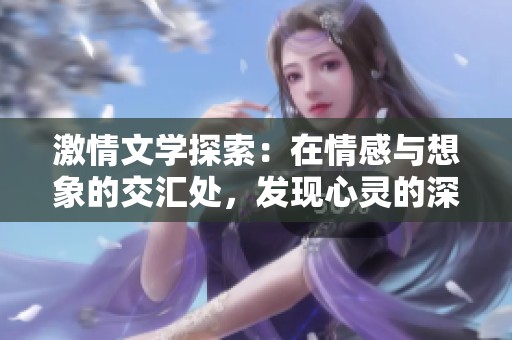 激情文学探索：在情感与想象的交汇处，发现心灵的深处