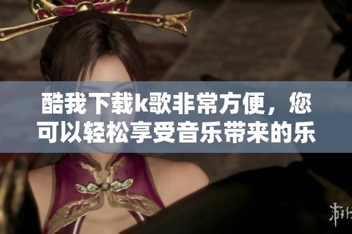 酷我下载k歌非常方便，您可以轻松享受音乐带来的乐趣