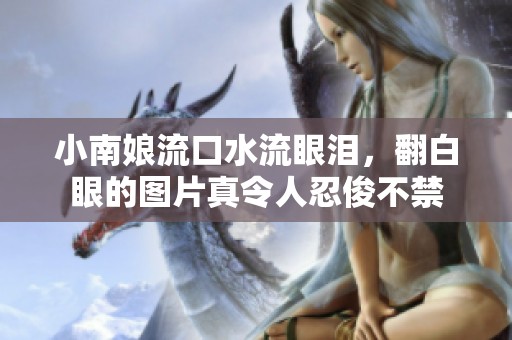 小南娘流口水流眼泪，翻白眼的图片真令人忍俊不禁