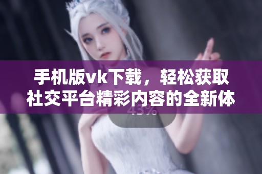 手机版vk下载，轻松获取社交平台精彩内容的全新体验