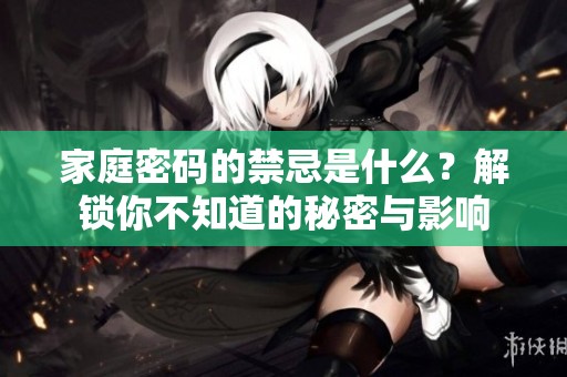 家庭密码的禁忌是什么？解锁你不知道的秘密与影响
