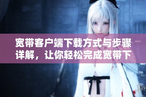 宽带客户端下载方式与步骤详解，让你轻松完成宽带下载任务